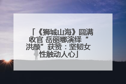 《狮城山海》圆满收官 岳丽娜演绎“洪颜”获赞：坚韧女性触动人心