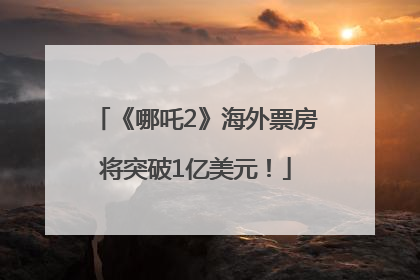 《哪吒2》海外票房将突破1亿美元！