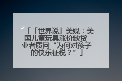 「世界说」美媒：美国儿童玩具涨价缺货 业者质问“为何对孩子的快乐征税？”