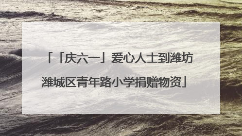 「庆六一」爱心人士到潍坊潍城区青年路小学捐赠物资