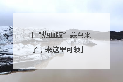 “热血版”蒜鸟来了，来这里可领