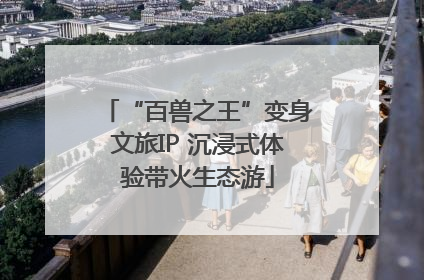 “百兽之王”变身文旅IP 沉浸式体验带火生态游