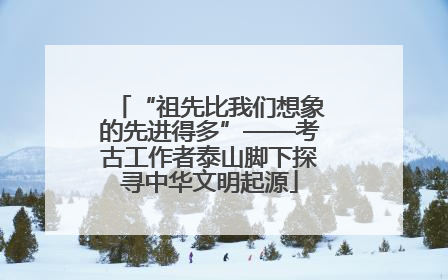 “祖先比我们想象的先进得多”——考古工作者泰山脚下探寻中华文明起源