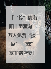 “粽”情洛阳丨重渡沟：万人免费“搂席” “粽”享非遗盛宴