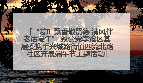 “粽叶飘香敬贤德 清风伴老话端午” 致公党李沧区基层委携手兴城路街道四流北路社区开展端午节主题活动