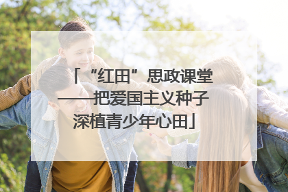 “红田”思政课堂——把爱国主义种子深植青少年心田