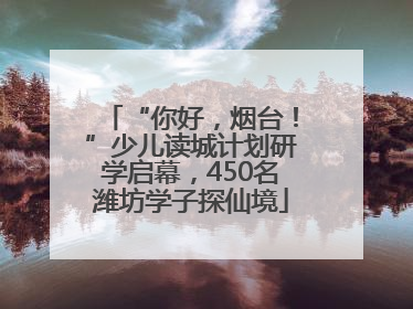 “你好，烟台！”少儿读城计划研学启幕，450名潍坊学子探仙境