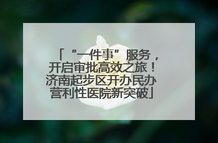 “一件事”服务，开启审批高效之旅！济南起步区开办民办营利性医院新突破
