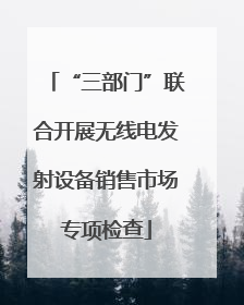“三部门”联合开展无线电发射设备销售市场专项检查