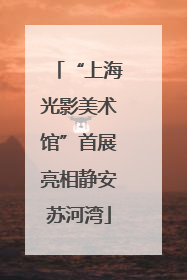 “上海光影美术馆”首展亮相静安苏河湾