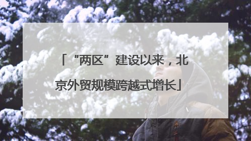 “两区”建设以来，北京外贸规模跨越式增长