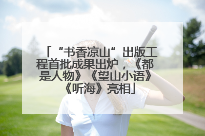 “书香凉山”出版工程首批成果出炉，《都是人物》《望山小语》《听海》亮相