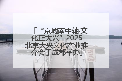 “京城南中轴·文化正大兴”2025北京大兴文化产业推介会于成都举办