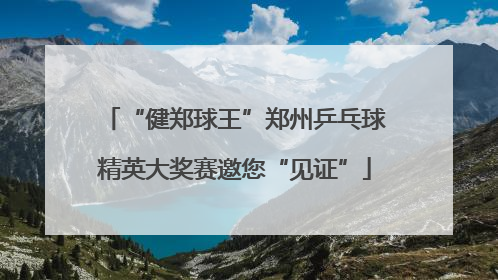 “健郑球王”郑州乒乓球精英大奖赛邀您“见证”