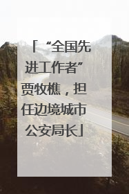 “全国先进工作者”贾牧樵，担任边境城市公安局长