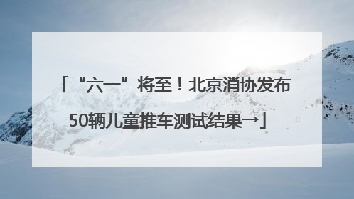 “六一”将至！北京消协发布50辆儿童推车测试结果→