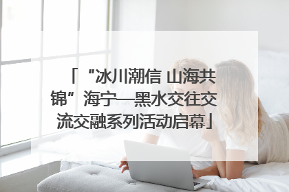 “冰川潮信 山海共锦”海宁—黑水交往交流交融系列活动启幕