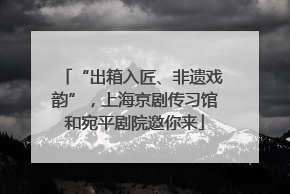 “出箱入匠、非遗戏韵”，上海京剧传习馆和宛平剧院邀你来