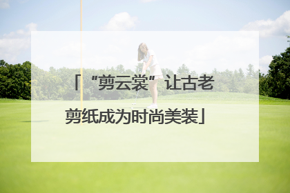 “剪云裳”让古老剪纸成为时尚美装