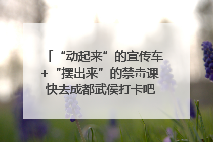 “动起来”的宣传车+“摆出来”的禁毒课 快去成都武侯打卡吧｜国际禁毒日