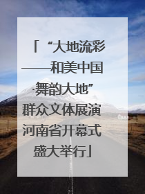 “大地流彩——和美中国·舞韵大地”群众文体展演河南省开幕式盛大举行