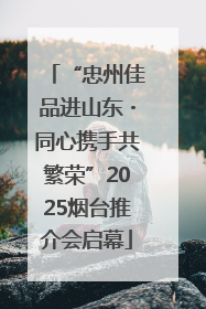 “忠州佳品进山东・同心携手共繁荣”2025烟台推介会启幕