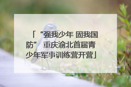 “强我少年 固我国防” 重庆渝北首届青少年军事训练营开营