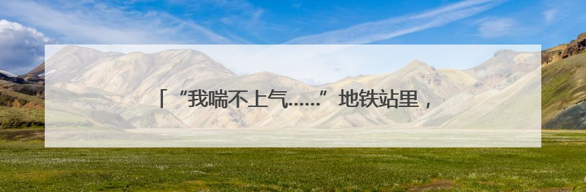 “我喘不上气……”地铁站里，工作人员用一张白纸化险为夷