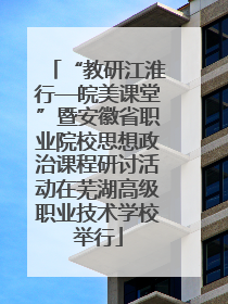 “教研江淮行—皖美课堂”暨安徽省职业院校思想政治课程研讨活动在芜湖高级职业技术学校举行