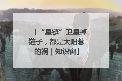 “星链”卫星掉链子，都是太阳惹的祸｜知识窗