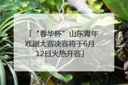 “春华杯”山东青年戏剧大赛决赛将于6月12日火热开赛