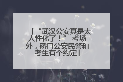 “武汉公安真是太人性化了！” 考场外，硚口公安民警和考生有个约定