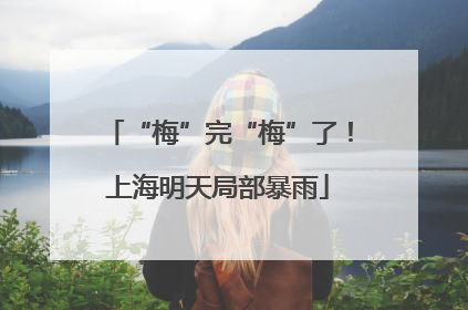 “梅”完“梅”了！上海明天局部暴雨