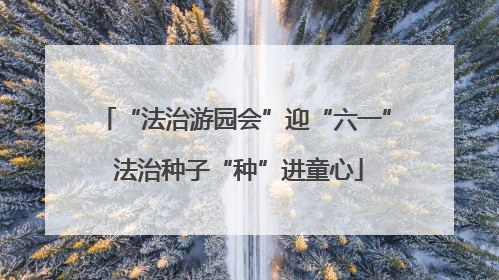 “法治游园会”迎“六一” 法治种子“种”进童心