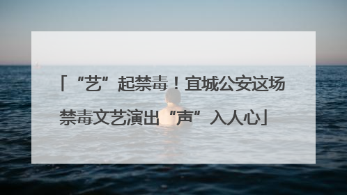 “艺”起禁毒！宜城公安这场禁毒文艺演出“声”入人心