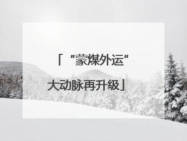 “蒙煤外运”大动脉再升级
