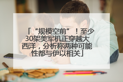 “规模空前”！至少30架美军机正穿越大西洋，分析称两种可能性都与伊以相关