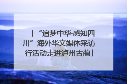 “追梦中华·感知四川”海外华文媒体采访行活动走进泸州古蔺