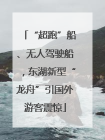 “超跑”船、无人驾驶船，东湖新型“龙舟”引国外游客震惊