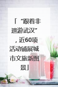 “跟着非遗游武汉”，近60项活动铺展城市文旅新图景