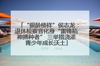 “银龄榜样”侯志龙：退休检察官化身“雷锋精神播种者” 三举措浇灌青少年成长沃土