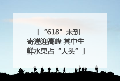 “618”未到 寄递迎高峰 其中生鲜水果占“大头”