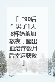 “90后”男子1天8杯奶茶加熬夜，脑出血治疗数月后幸运获救