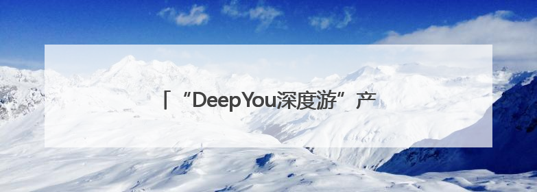 “DeepYou深度游”产品全国首发活动在潍坊举行
