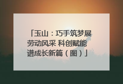 玉山：巧手筑梦展劳动风采 科创赋能谱成长新篇（图）