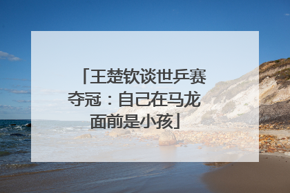 王楚钦谈世乒赛夺冠：自己在马龙面前是小孩