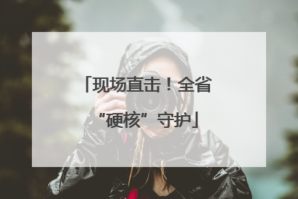 现场直击！全省“硬核”守护