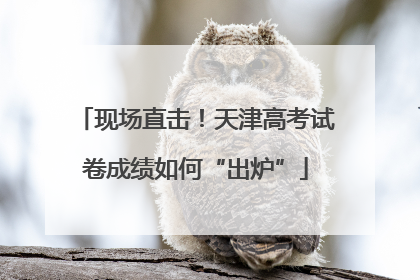 现场直击！天津高考试卷成绩如何“出炉”
