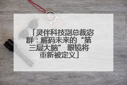 灵伴科技副总裁宓群：解码未来的“第三层大脑” 眼镜将重新被定义