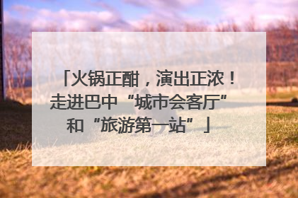 火锅正酣，演出正浓！走进巴中“城市会客厅”和“旅游第一站”
